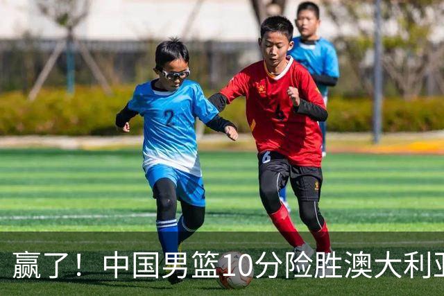赢了！中国男篮10分险胜澳大利亚，王俊杰23分成关键先生，郭士强放心了